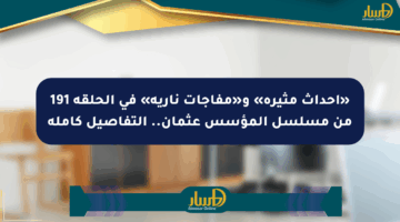 «أحداث مثيرة» و«مفاجآت نارية» في الحلقة 191 من مسلسل المؤسس عثمان.. التفاصيل كاملة